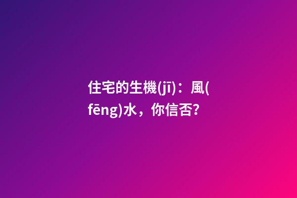 住宅的生機(jī)：風(fēng)水，你信否？