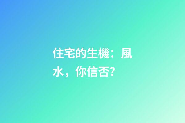 住宅的生機：風水，你信否？