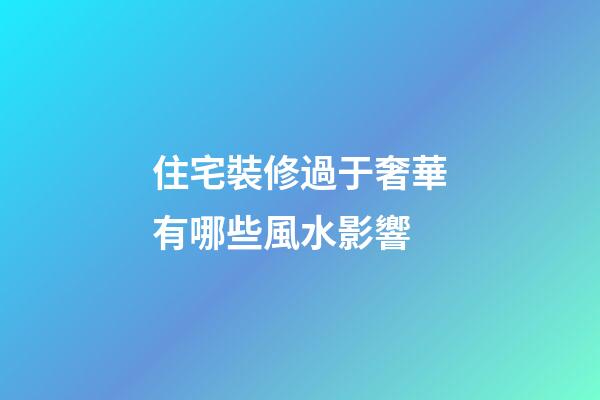 住宅裝修過于奢華有哪些風水影響