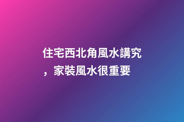 住宅西北角風水講究，家裝風水很重要-第1張-觀點-玄機派