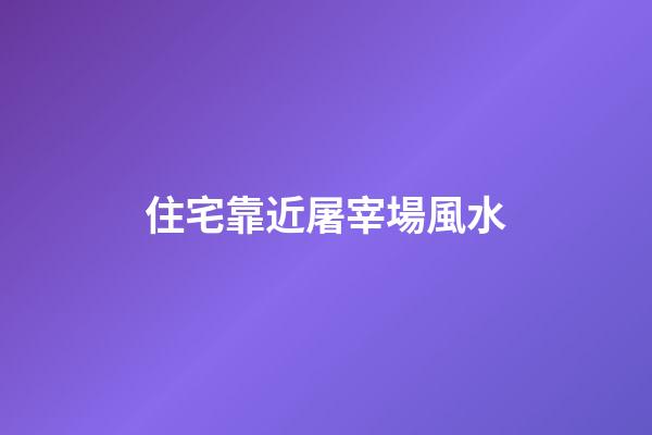 住宅靠近屠宰場風水