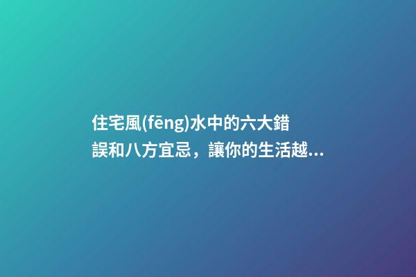 住宅風(fēng)水中的六大錯誤和八方宜忌，讓你的生活越來越富足