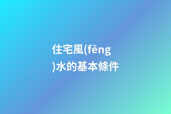 住宅風(fēng)水的基本條件
