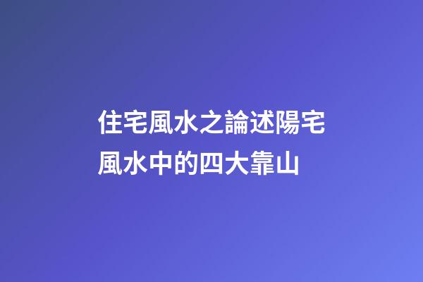住宅風水之論述陽宅風水中的四大靠山