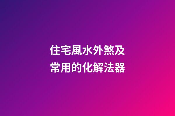 住宅風水外煞及常用的化解法器