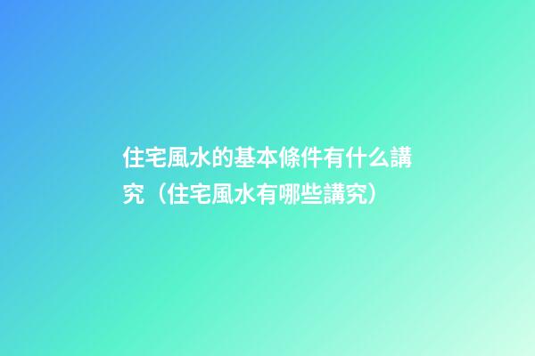 住宅風水的基本條件有什么講究（住宅風水有哪些講究）