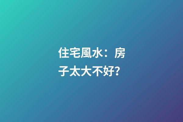 住宅風水：房子太大不好？