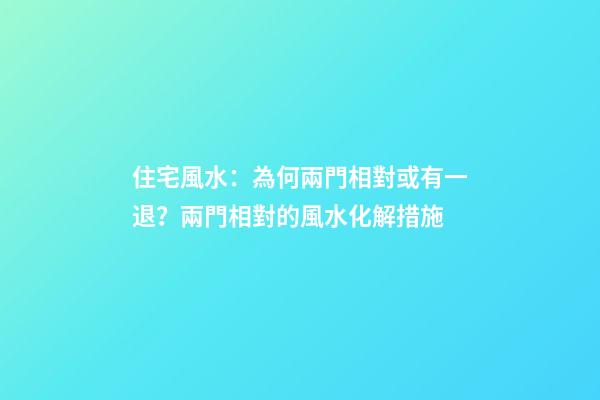 住宅風水：為何兩門相對或有一退？兩門相對的風水化解措施