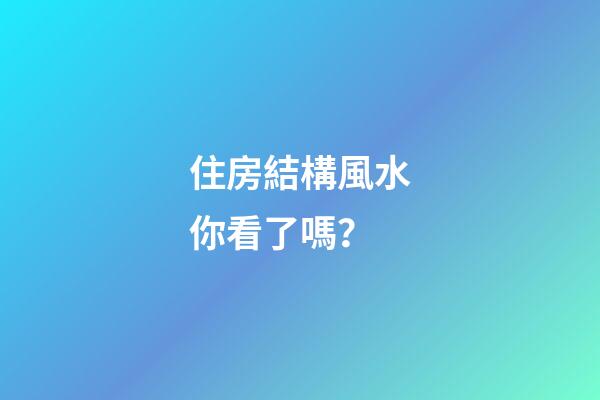 住房結構風水你看了嗎？
