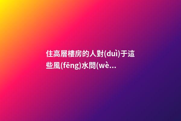 住高層樓房的人對(duì)于這些風(fēng)水問(wèn)題必須關(guān)注