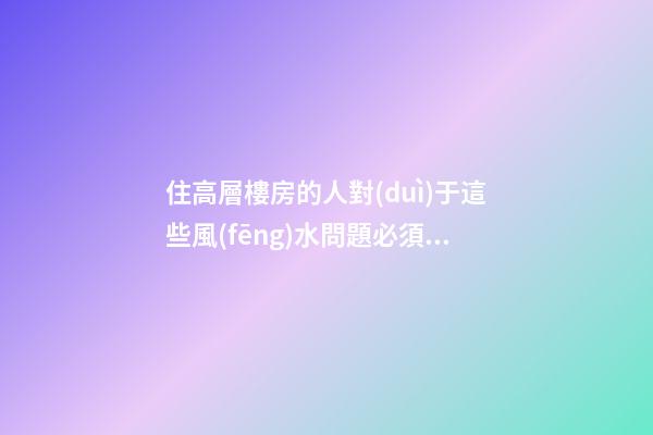 住高層樓房的人對(duì)于這些風(fēng)水問題必須關(guān)注
