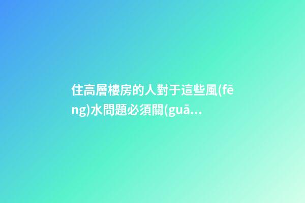 住高層樓房的人對于這些風(fēng)水問題必須關(guān)注