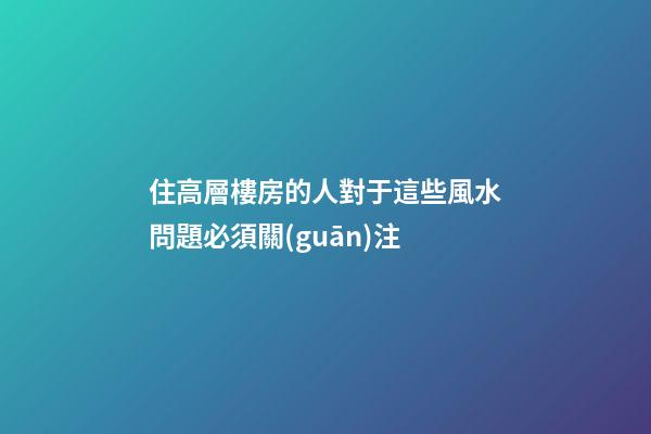 住高層樓房的人對于這些風水問題必須關(guān)注