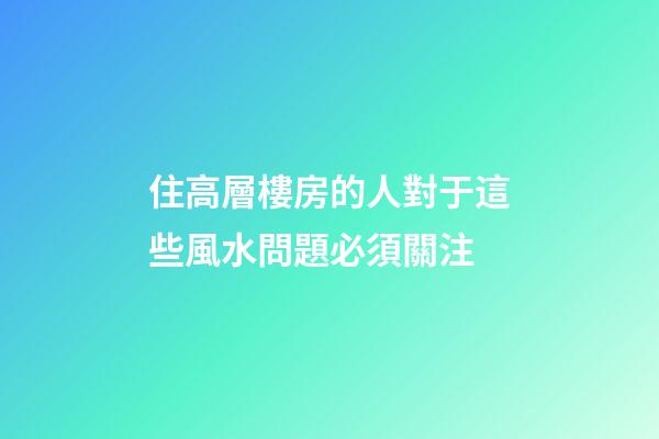 住高層樓房的人對于這些風水問題必須關注