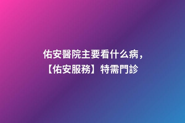 佑安醫院主要看什么病，【佑安服務】特需門診-第1張-觀點-玄機派