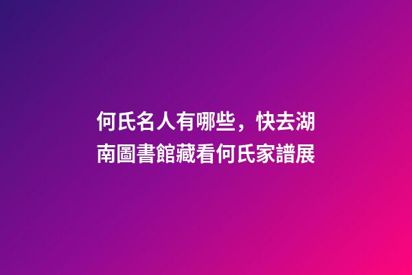 何氏名人有哪些，快去湖南圖書館藏看何氏家譜展-第1張-觀點-玄機派