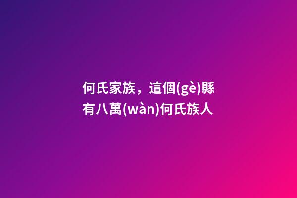 何氏家族，這個(gè)縣有八萬(wàn)何氏族人-第1張-觀點(diǎn)-玄機(jī)派