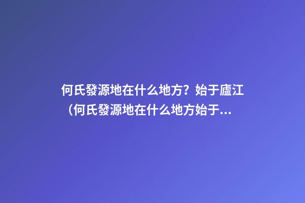 何氏發源地在什么地方？始于廬江（何氏發源地在什么地方?始于廬江縣）