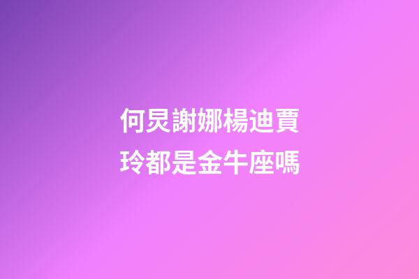 何炅謝娜楊迪賈玲都是金牛座嗎-第1張-星座運(yùn)勢(shì)-玄機(jī)派