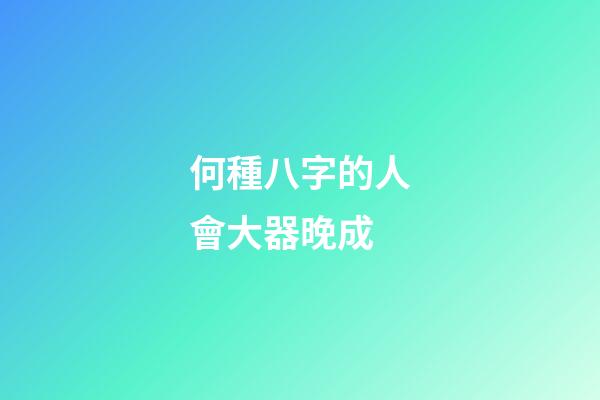 何種八字的人會大器晚成