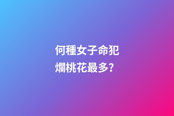 何種女子命犯爛桃花最多？