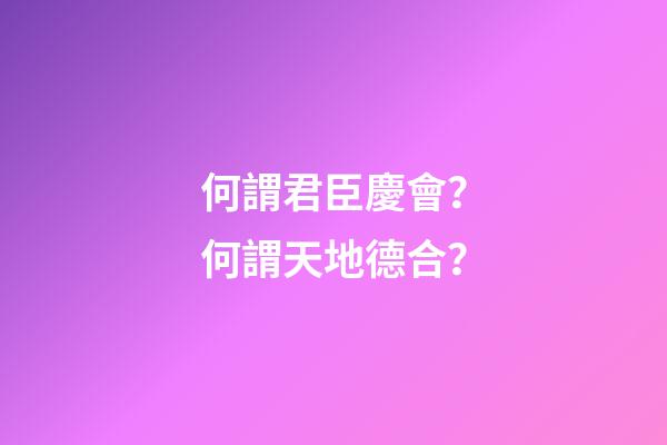 何謂君臣慶會？何謂天地德合？