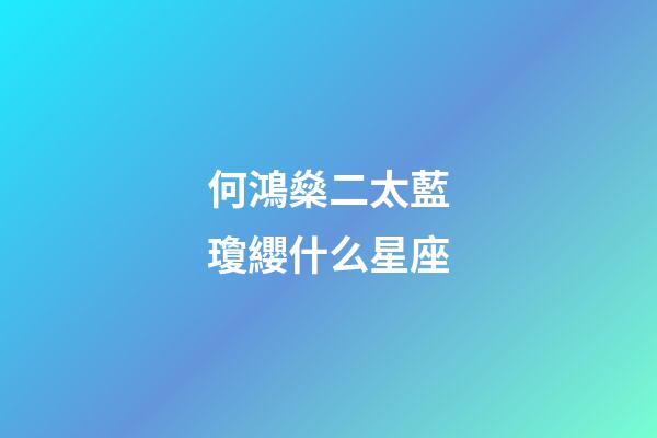 何鴻燊二太藍瓊纓什么星座-第1張-星座運勢-玄機派