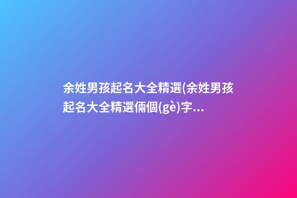 余姓男孩起名大全精選(余姓男孩起名大全精選倆個(gè)字)