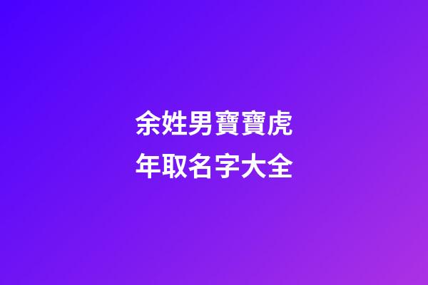余姓男寶寶虎年取名字大全(余姓男寶寶虎年取名字大全11月22號出生)-第1張-男孩起名-玄機派