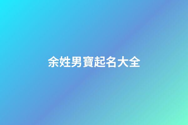 余姓男寶起名大全(余姓男寶寶取名大全)-第1張-男孩起名-玄機派