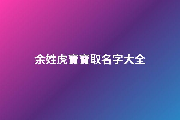 余姓虎寶寶取名字大全(余姓虎寶寶取名字大全男孩)-第1張-男孩起名-玄機派