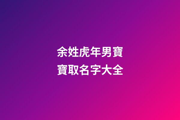 余姓虎年男寶寶取名字大全(余姓男孩取名100分免費)-第1張-男孩起名-玄機派