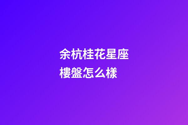 余杭桂花星座樓盤怎么樣-第1張-星座運勢-玄機派