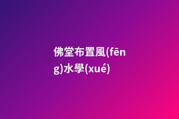 佛堂布置風(fēng)水學(xué)
