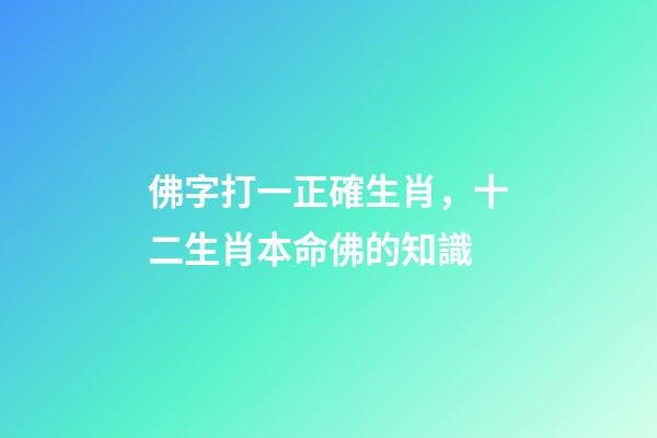 佛字打一正確生肖，十二生肖本命佛的知識-第1張-觀點-玄機派