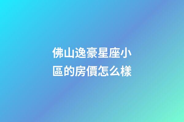 佛山逸豪星座小區的房價怎么樣-第1張-星座運勢-玄機派
