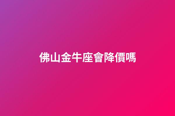 佛山金牛座會降價嗎-第1張-星座運勢-玄機派