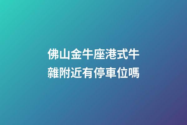 佛山金牛座港式牛雜附近有停車位嗎