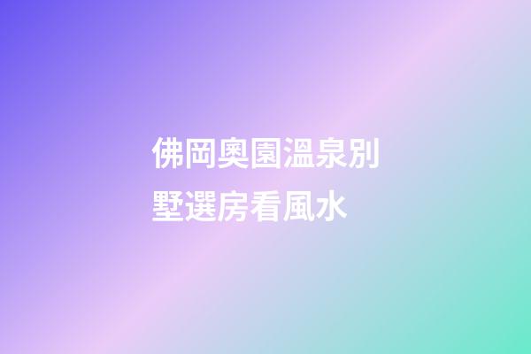 佛岡奧園溫泉別墅選房看風水