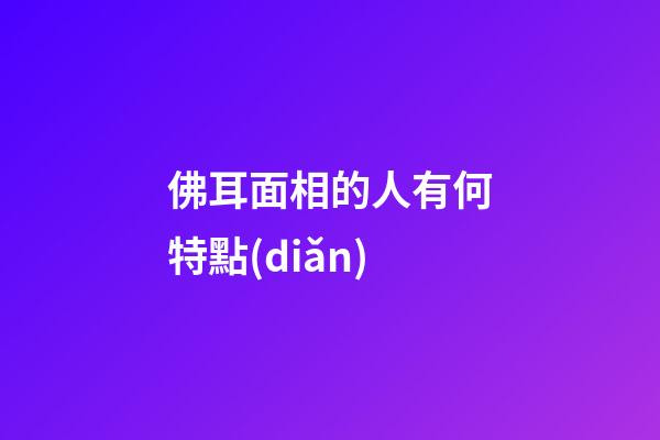 佛耳面相的人有何特點(diǎn)
