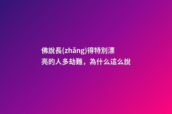 佛說長(zhǎng)得特別漂亮的人多劫難，為什么這么說