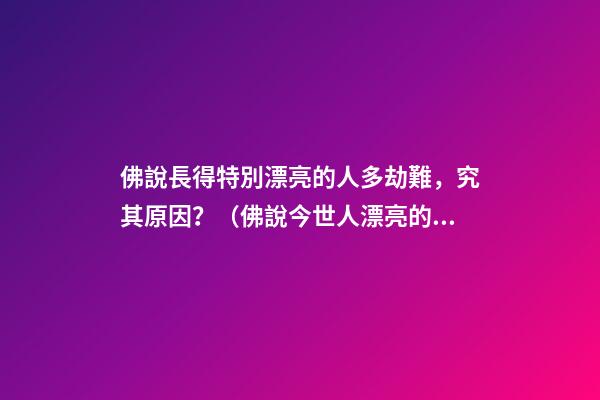 佛說長得特別漂亮的人多劫難，究其原因？（佛說今世人漂亮的原因）