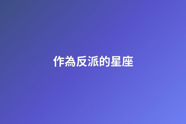 作為反派的星座-第1張-星座運勢-玄機(jī)派