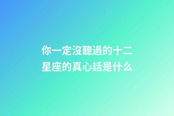 你一定沒聽過的十二星座的真心話是什么-第1張-星座運(yùn)勢-玄機(jī)派