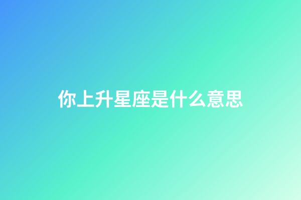 你上升星座是什么意思-第1張-星座運勢-玄機派