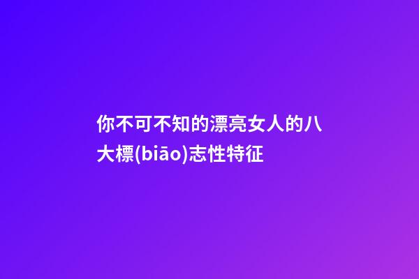 你不可不知的漂亮女人的八大標(biāo)志性特征
