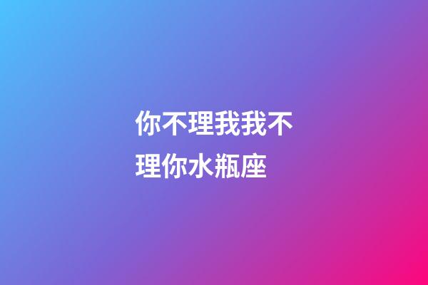 你不理我我不理你水瓶座-第1張-星座運勢-玄機派