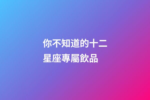 你不知道的十二星座專屬飲品