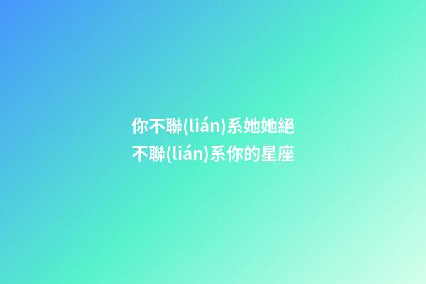 你不聯(lián)系她她絕不聯(lián)系你的星座-第1張-星座運勢-玄機派