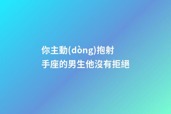 你主動(dòng)抱射手座的男生他沒有拒絕-第1張-星座運(yùn)勢(shì)-玄機(jī)派